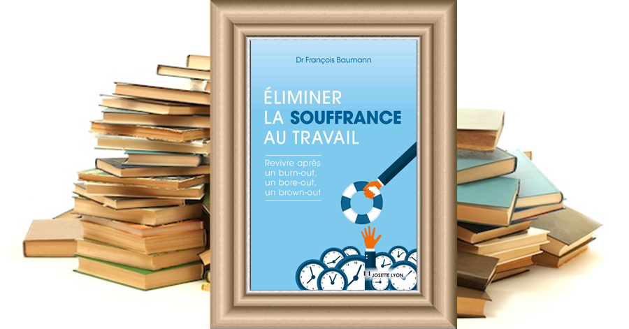 ELIMINER LA SOUFFRANCE AU TRAVAIL - Revivre après un burn-out, un bore-out, un brown-out - Dr François Baumann