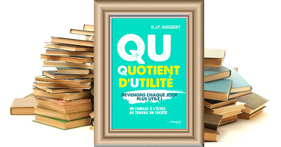 QU QUOTIENT D'UTILITÉ - Devenons chaque jour plus utile ! En famille, à l'école, au travail, en société - D.J.F. Audebert