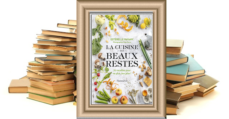 La cuisine des beaux restes - 50 recettes pour ne plus rien jeter! - Estérelle Payany