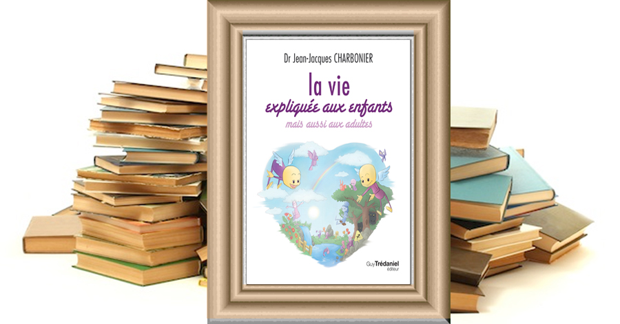 La vie expliquée aux enfants mais aussi aux adultes - Dr Jean-Jacques Charbonier