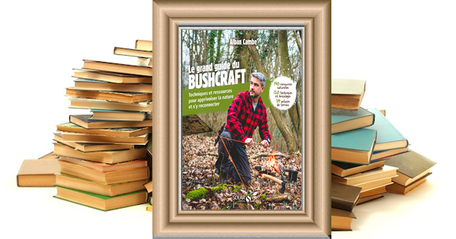 Le grand guide du BUSHCRAFT - Techniques et ressources pour apprivoiser la nature et s'y reconnecter - Alban Cambe