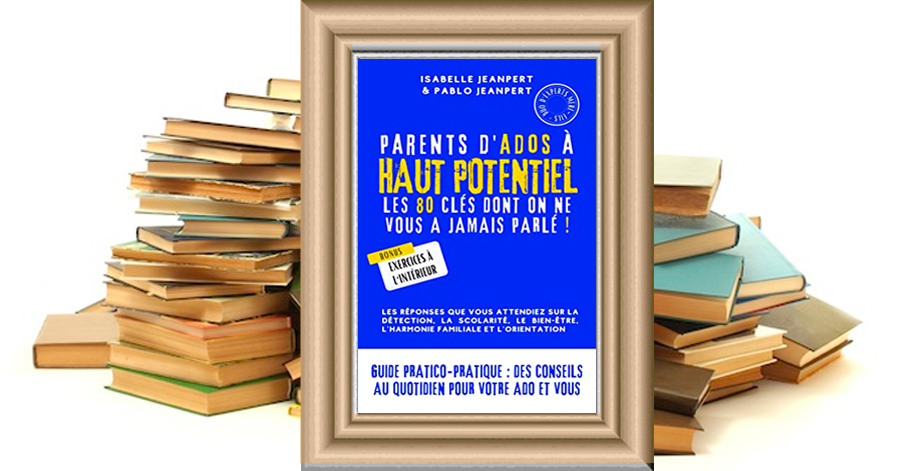 “Parents d'ados à Haut Potentiel : les 80 clés dont on ne vous a jamais parlé !” d'Isabelle et Pablo Jeanpert : un guide écrit à 4 mains par un duo d'experts mère-fils pour remettre de la sérénité dans toutes les familles zébrées