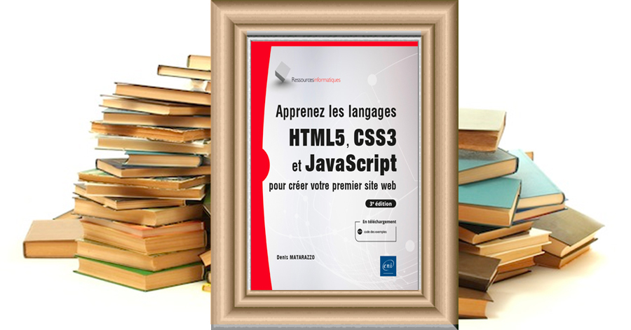 Apprenez les langages HTML5, CSS3 et JavaScript pour créer votre premier site web (3e édition) - Denis Matarazzo