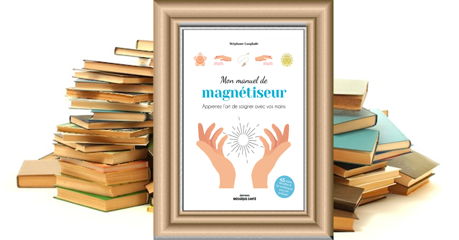 Mon Manuel de Magnétiseur - Apprenez l'art de soigner avec vos mains - Stéphane Langlade