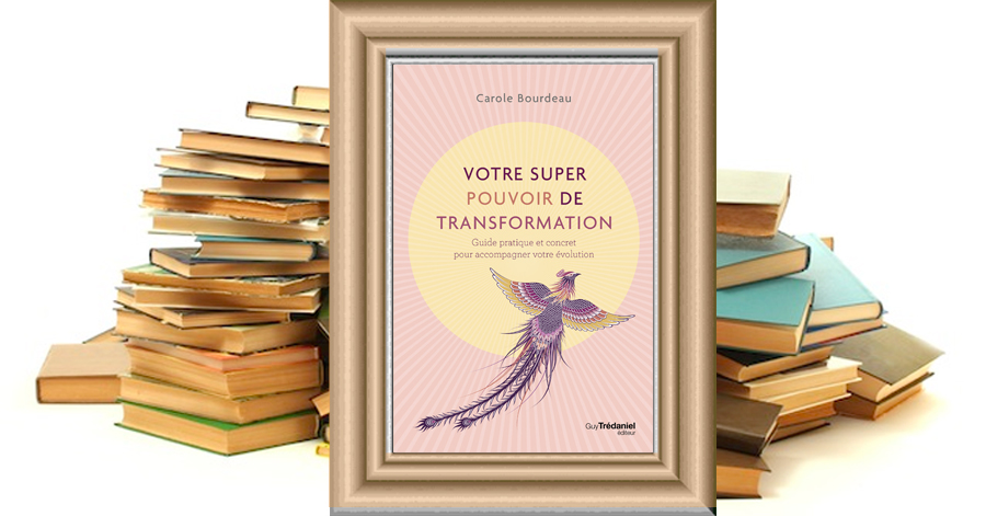 Votre super pouvoir de transformation - Guide pratique et concret pour accompagner votre évolution - Carole Bourdeau
