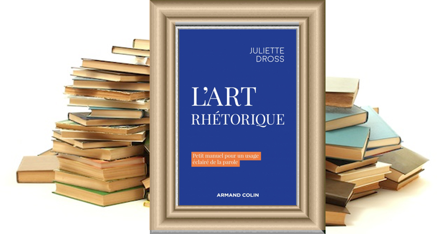L'art rhétorique - Petit manuel pour un usage éclairé de la parole - Juliette Dross