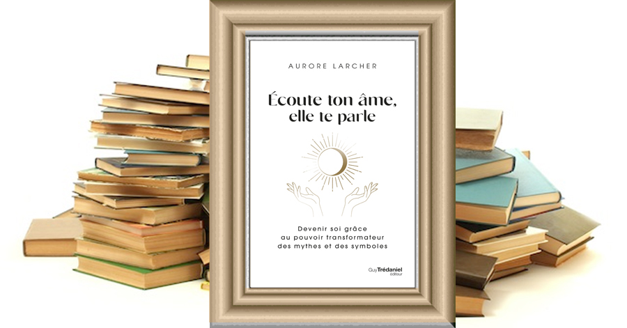 Écoute ton âme, elle te parle - Devenir soi grâce au pouvoir transformateur des mythes et des symboles - Aurore Larcher