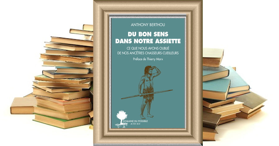 Du bon sens dans notre assiette - Ce que nous avons oublié de nos ancêtres chasseurs-cueilleurs - Anthony Berthou