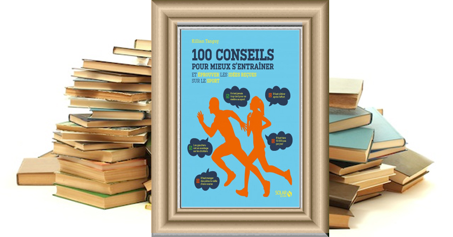 100 Conseils pour mieux s'entraîner et éprouver les idées reçues sur le sport - Killian Tanguy