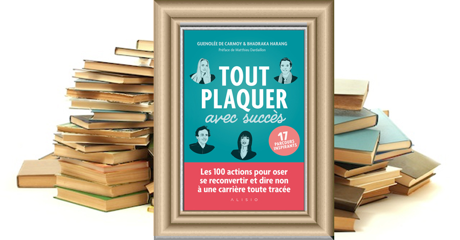 Tout plaquer avec succès - Les 100 actions pour oser se reconvertir et dire non à une carrière toute tracée - Guenolée de carmoy - Bhadraka Harang - Matthieu Dardaillon