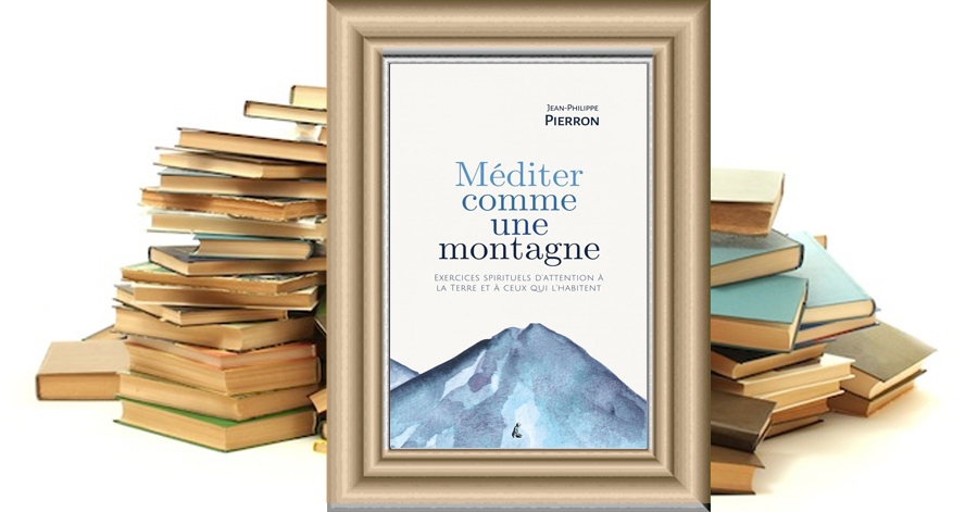 Méditer comme une montagne. Exercices spirituels d'attention à la Terre et à ceux qui l'habitent de Jean-Philippe Pierron