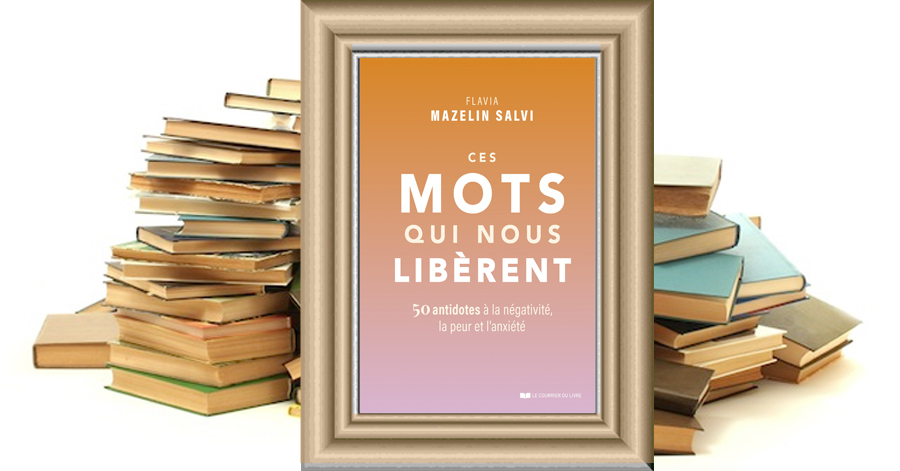 Ces mots qui nous libèrent - 50 antidotes à la négativité, la peur et l'anxiété - Flavia Mazelin Salvi