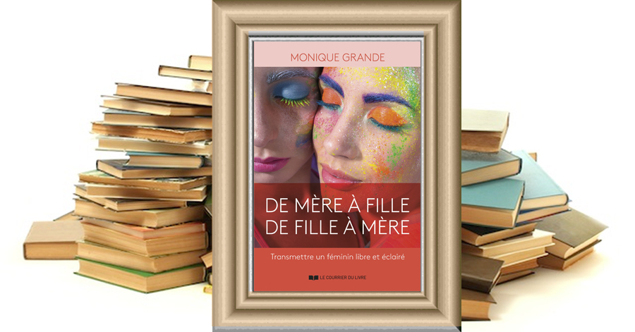 De mère à fille, de fille à mère - Transmettre un féminin libre et éclairé - Monique Grande