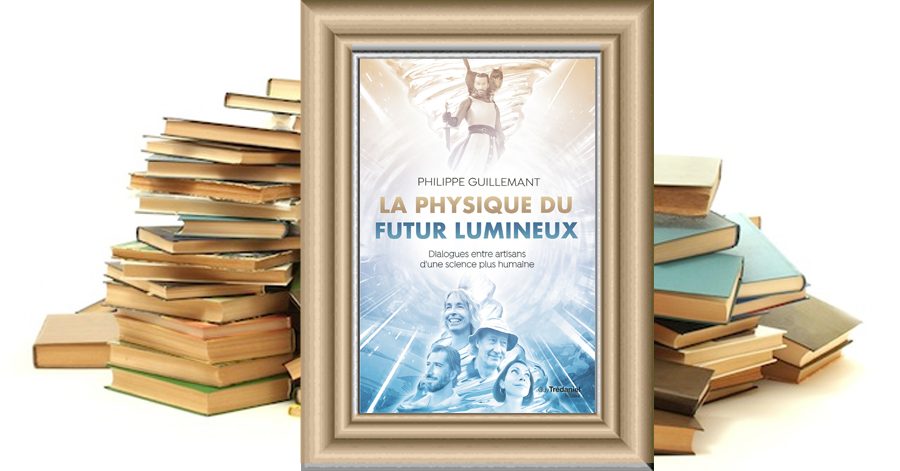 La physique du futur lumineux - Dialogues entre artisans d'une science plus humaine - Philippe Guillemant