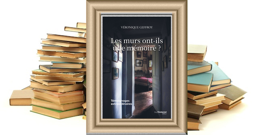 Les murs ont-ils une mémoire ? - Témoignages extraordinaires - Véronique GEFFROY