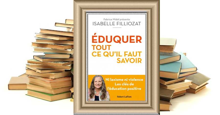 ÉDUQUER : TOUT CE QU'IL FAUT SAVOIR - Ni laxisme ni violence les clés de l'éducation positive - Isabelle Filliozat