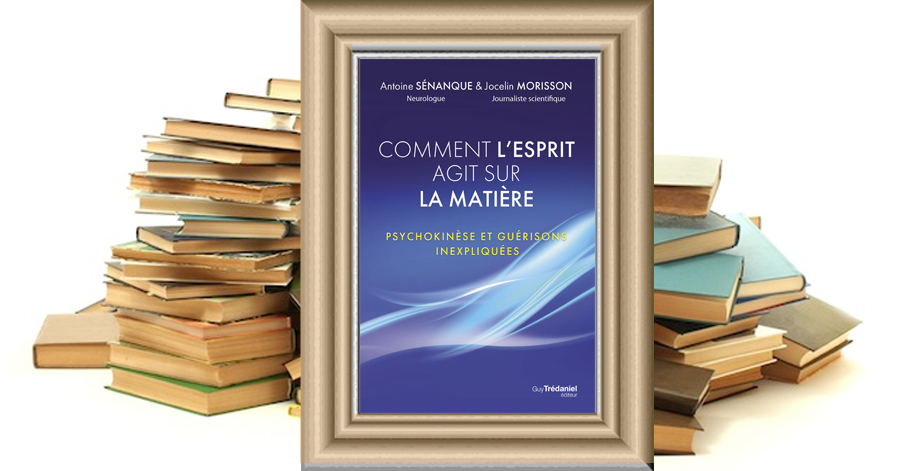 Comment l'esprit fait agit sur la matière - Psychokinèse et guérisons inexpliquées - Jocelin MORISSON - Antoine SENANQUE