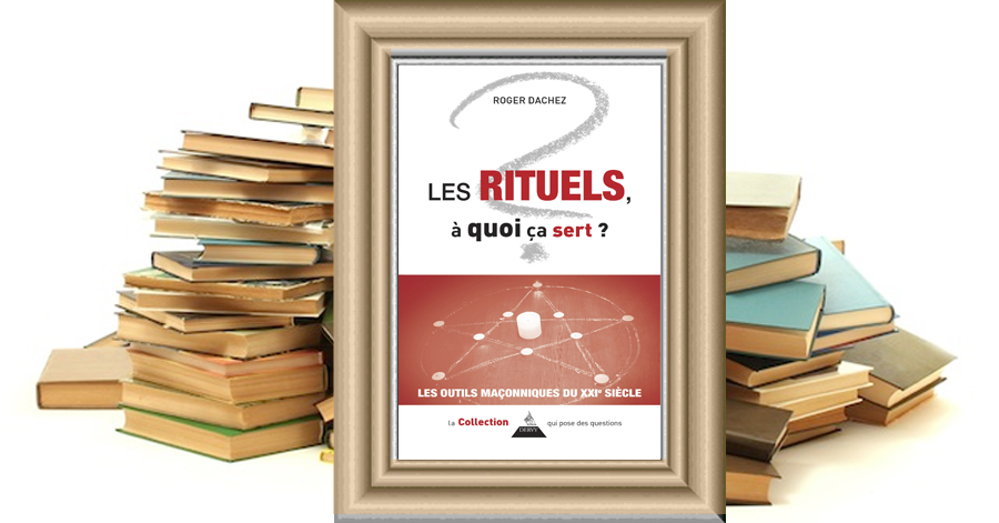 Les rituels, à quoi ça sert ? Les outils maçonniques du XXIe siècle - Roger DACHEZ
