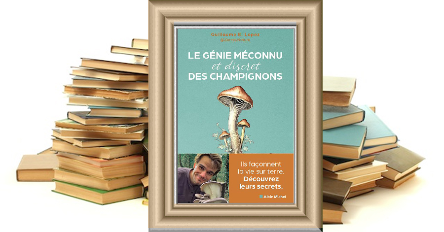 Le génie méconnu (et discret) des champignons - Ils façonnent la vie sur terre, découvrez leurs secrets - Guillaume E. Lopez
