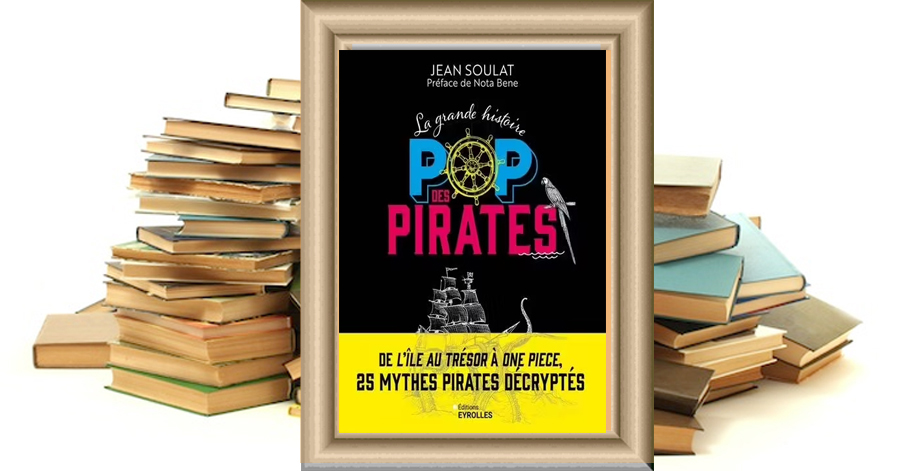 La Grande Histoire Pop Des Pirates - De L'île Au Trésor À One Piece, 25 Mythes Pirates Décryptés de Jean Soulat