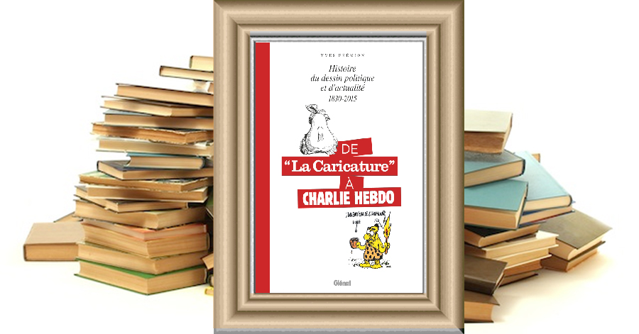 De la caricature à Charlie Hebdo - 1830-2015 - Histoire du dessin politique et d'actualité - Yves Frémion