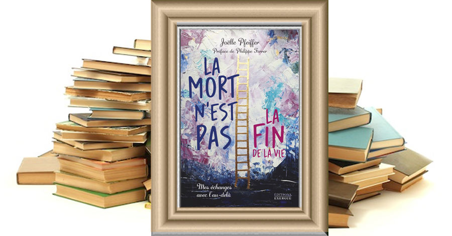 LA MORT N'EST PAS LA FIN DE LA VIE - Mes échanges avec l'au-delà - Joëlle PFEIFFER
