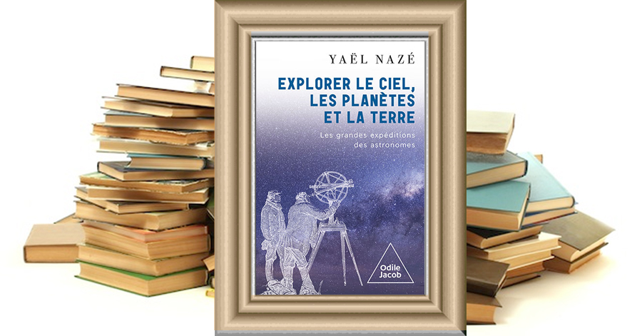 Explorer le ciel, les planètes et la Terre Les grandes expéditions des astronomes - Yaël Nazé