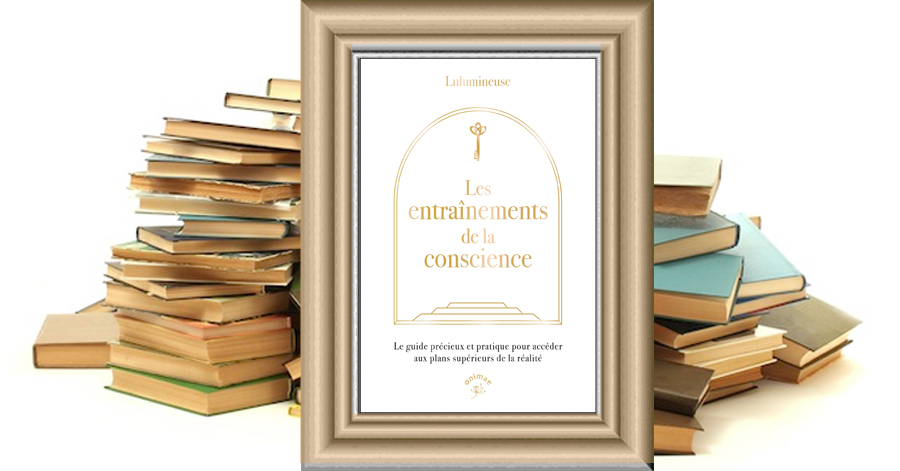 Les entraînements de la conscience - Le guide précieux et pratique pour accéder aux plans supérieurs de la réalité - Lulumineuse