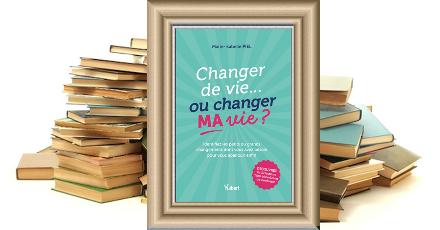 “Changer de vie… ou changer MA vie ?” de Marie-Isabelle PIEL : un guide pour (ré)inventer sa vie et sa carrière sans avoir besoin de tout plaquer !